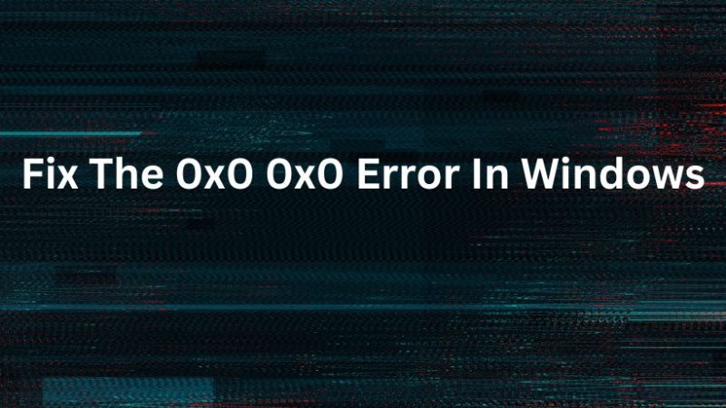 How To Fix The 0x0 0x0 Error In Windows
