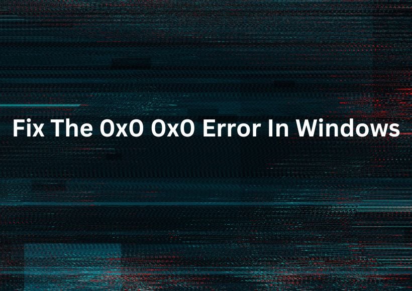 How To Fix The 0x0 0x0 Error In Windows